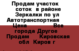 Продам участок 10 соток .в районе Зеркалки по ул. Автотранспортная 91 › Цена ­ 450 000 - Все города Другое » Продам   . Кировская обл.,Киров г.